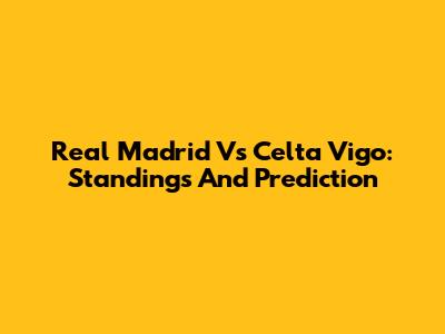 Real Madrid Vs Celta Vigo: Standings And Prediction