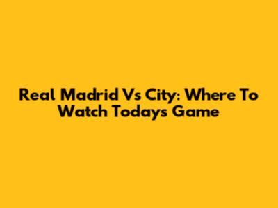 Real Madrid Vs City: Where To Watch Today's Game