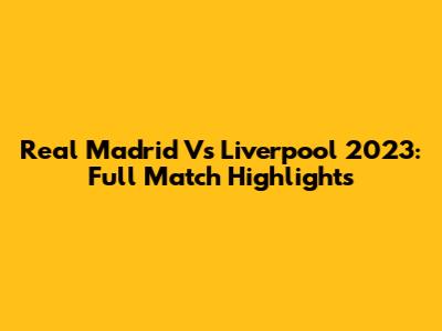 Real Madrid Vs Liverpool 2023: Full Match Highlights