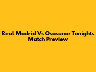Real Madrid Vs Osasuna: Tonight's Match Preview