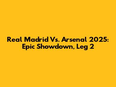 Real Madrid Vs. Arsenal 2025: Epic Showdown, Leg 2