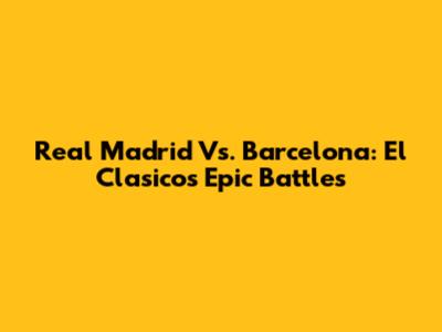 Real Madrid Vs. Barcelona: El Clasico's Epic Battles