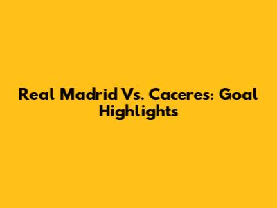 Real Madrid Vs. Caceres: Goal Highlights