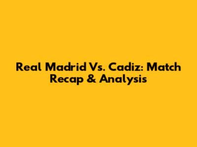 Real Madrid Vs. Cadiz: Match Recap & Analysis