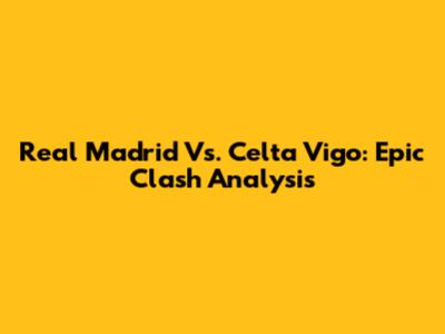 Real Madrid Vs. Celta Vigo: Epic Clash Analysis