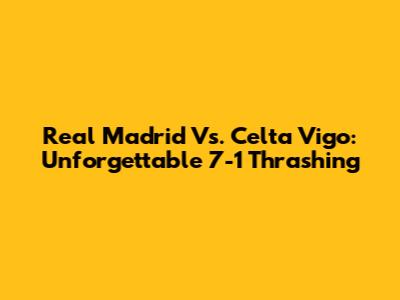 Real Madrid Vs. Celta Vigo: Unforgettable 7-1 Thrashing
