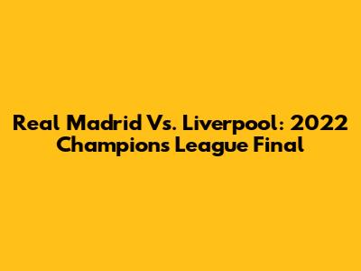 Real Madrid Vs. Liverpool: 2022 Champions League Final