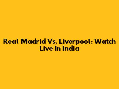 Real Madrid Vs. Liverpool: Watch Live In India