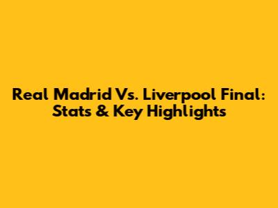 Real Madrid Vs. Liverpool Final: Stats & Key Highlights