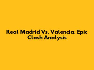 Real Madrid Vs. Valencia: Epic Clash Analysis