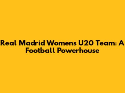 Real Madrid Women's U20 Team: A Football Powerhouse