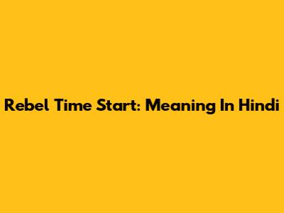 Rebel Time Start: Meaning In Hindi