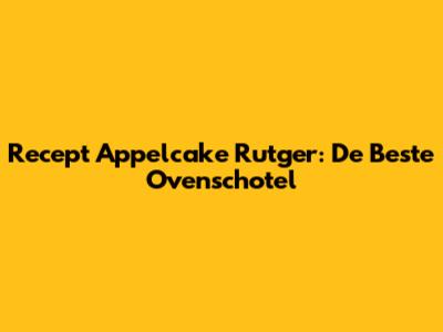 Recept Appelcake Rutger: De Beste Ovenschotel