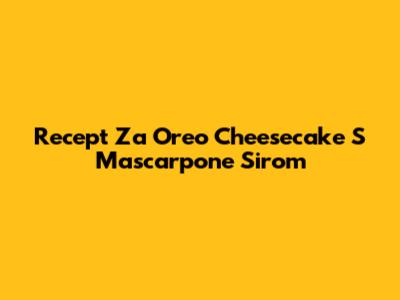 Recept Za Oreo Cheesecake S Mascarpone Sirom