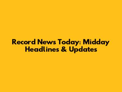 Record News Today: Midday Headlines & Updates