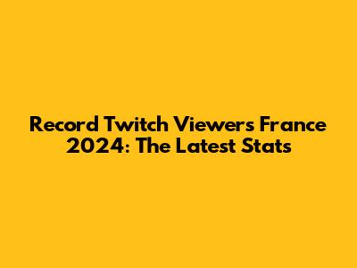 Record Twitch Viewers France 2024: The Latest Stats