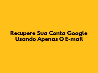 Recupere Sua Conta Google Usando Apenas O E-mail