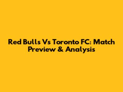 Red Bulls Vs Toronto FC: Match Preview & Analysis