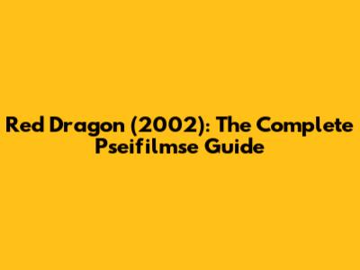 Red Dragon (2002): The Complete Pseifilmse Guide