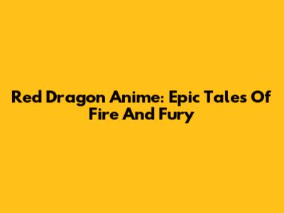 Red Dragon Anime: Epic Tales Of Fire And Fury