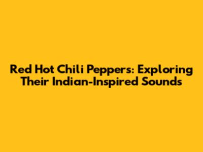 Red Hot Chili Peppers: Exploring Their Indian-Inspired Sounds