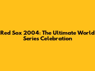 Red Sox 2004: The Ultimate World Series Celebration