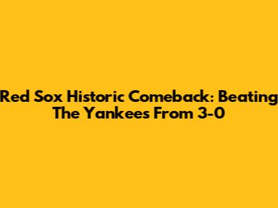Red Sox Historic Comeback: Beating The Yankees From 3-0