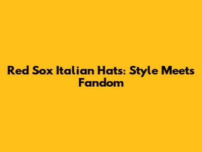 Red Sox Italian Hats: Style Meets Fandom