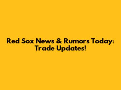 Red Sox News & Rumors Today: Trade Updates!