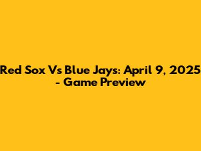 Red Sox Vs Blue Jays: April 9, 2025 - Game Preview