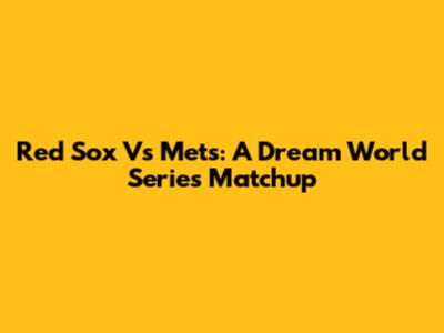 Red Sox Vs Mets: A Dream World Series Matchup