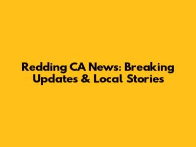 Redding CA News: Breaking Updates & Local Stories
