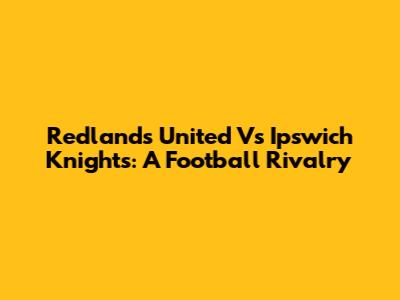 Redlands United Vs Ipswich Knights: A Football Rivalry