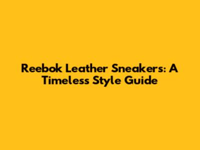 Reebok Leather Sneakers: A Timeless Style Guide