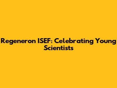 Regeneron ISEF: Celebrating Young Scientists