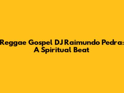 Reggae Gospel DJ Raimundo Pedra: A Spiritual Beat
