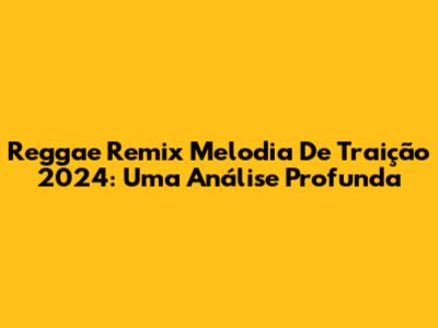 Reggae Remix Melodia De Traição 2024: Uma Análise Profunda