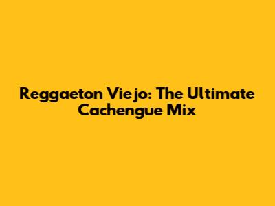 Reggaeton Viejo: The Ultimate Cachengue Mix