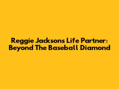 Reggie Jackson's Life Partner: Beyond The Baseball Diamond