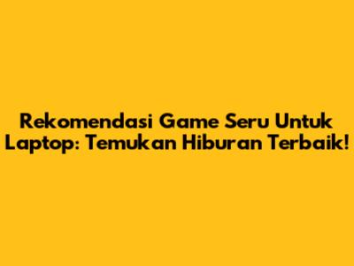 Rekomendasi Game Seru Untuk Laptop: Temukan Hiburan Terbaik!