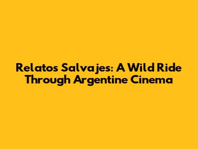 Relatos Salvajes: A Wild Ride Through Argentine Cinema