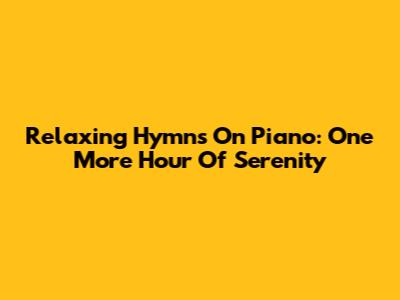Relaxing Hymns On Piano: One More Hour Of Serenity
