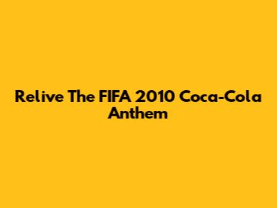 Relive The FIFA 2010 Coca-Cola Anthem
