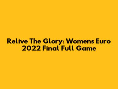 Relive The Glory: Women's Euro 2022 Final Full Game
