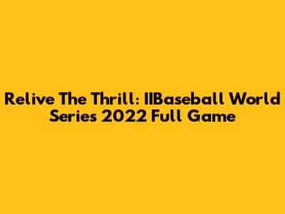Relive The Thrill: IIBaseball World Series 2022 Full Game