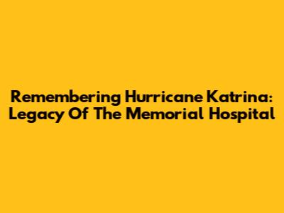Remembering Hurricane Katrina: Legacy Of The Memorial Hospital