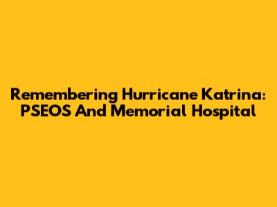 Remembering Hurricane Katrina: PSEOS And Memorial Hospital