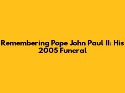 Remembering Pope John Paul II: His 2005 Funeral