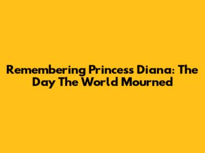 Remembering Princess Diana: The Day The World Mourned