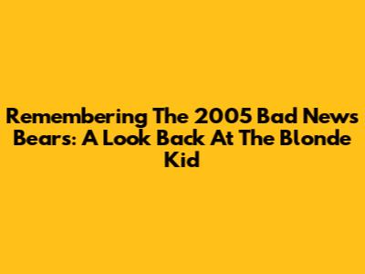 Remembering The 2005 Bad News Bears: A Look Back At The Blonde Kid